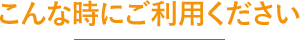 こんな時にご利用ください